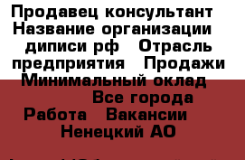 Продавец-консультант › Название организации ­ диписи.рф › Отрасль предприятия ­ Продажи › Минимальный оклад ­ 70 000 - Все города Работа » Вакансии   . Ненецкий АО